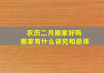 农历二月搬家好吗 搬家有什么讲究和忌讳